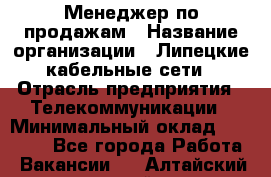 Менеджер по продажам › Название организации ­ Липецкие кабельные сети › Отрасль предприятия ­ Телекоммуникации › Минимальный оклад ­ 17 000 - Все города Работа » Вакансии   . Алтайский край